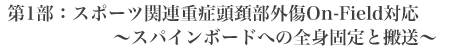 第1部：スポーツ関連重症頭頚部外傷On-Field対応〜スパインボードへの全身固定と搬送〜